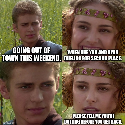 My buddy is giving me a headache | GOING OUT OF TOWN THIS WEEKEND. WHEN ARE YOU AND RYAN DUELING FOR SECOND PLACE. PLEASE TELL ME YOU'RE DUELING BEFORE YOU GET BACK. | image tagged in anakin padme 4 panel,we run a tournament as a group,and it was left off at like 1am,with one round left to play | made w/ Imgflip meme maker