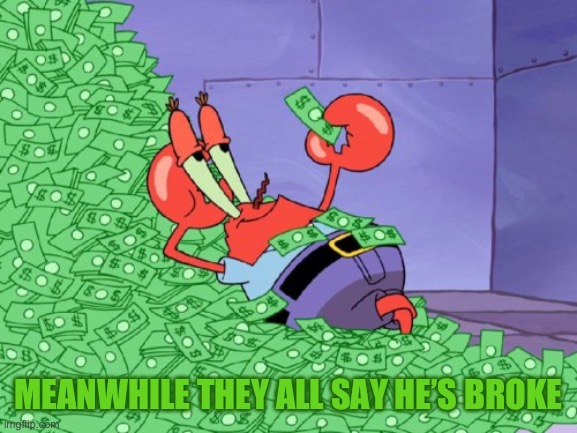 mr krabs money | MEANWHILE THEY ALL SAY HE’S BROKE | image tagged in mr krabs money,you can't fix stupid | made w/ Imgflip meme maker