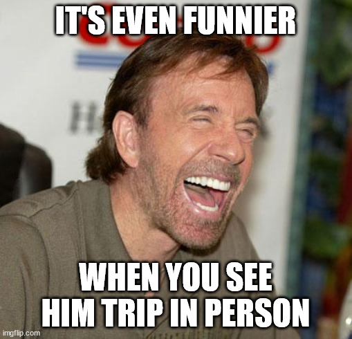 Chuck Norris Laughing Meme | IT'S EVEN FUNNIER WHEN YOU SEE HIM TRIP IN PERSON | image tagged in memes,chuck norris laughing,chuck norris | made w/ Imgflip meme maker