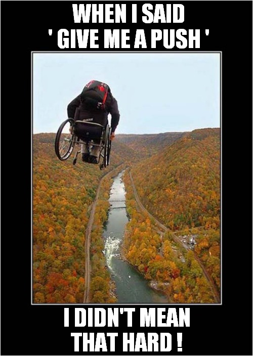 I Think This Is Base Jumping - I Assume That's A Parachute -
It Could Just Be A Back Pack ! | WHEN I SAID ' GIVE ME A PUSH '; I DIDN'T MEAN
THAT HARD ! | image tagged in wheelchair,pushing,too hard,dark humour | made w/ Imgflip meme maker