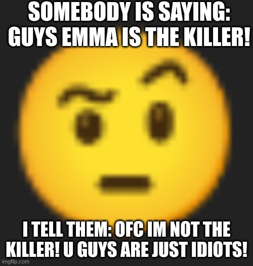 bruh... | SOMEBODY IS SAYING: GUYS EMMA IS THE KILLER! I TELL THEM: OFC IM NOT THE KILLER! U GUYS ARE JUST IDIOTS! | image tagged in eyebrow raise | made w/ Imgflip meme maker