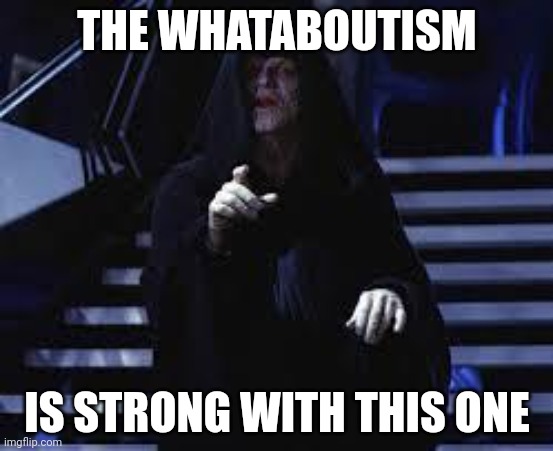 Whataboutism | THE WHATABOUTISM; IS STRONG WITH THIS ONE | image tagged in emperor palpatine | made w/ Imgflip meme maker