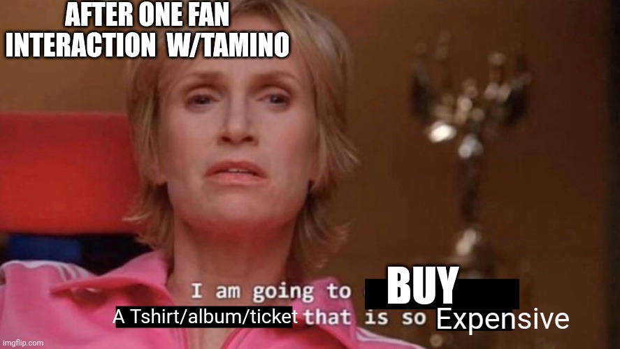 I am going to create an environment that is so toxic (blank) | AFTER ONE FAN INTERACTION  W/TAMINO; BUY; Expensive; A Tshirt/album/ticket | image tagged in i am going to create an environment that is so toxic blank | made w/ Imgflip meme maker