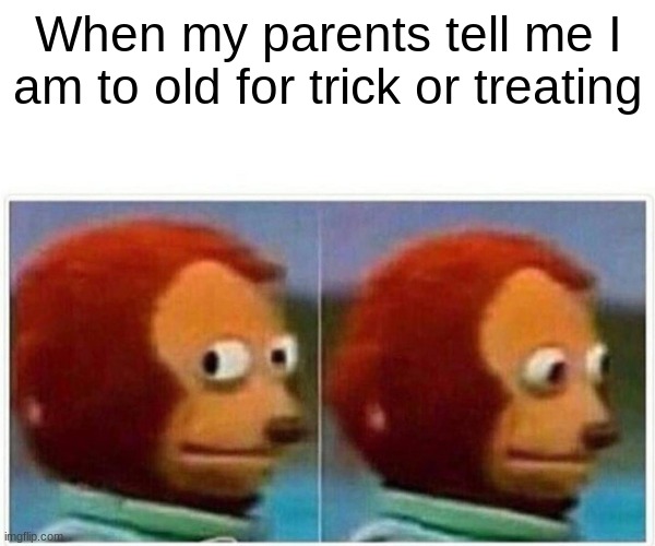 Monkey Puppet Meme | When my parents tell me I am to old for trick or treating | image tagged in memes,monkey puppet | made w/ Imgflip meme maker