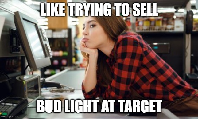 Like Trying to Sell Bud Light at Target | LIKE TRYING TO SELL; BUD LIGHT AT TARGET | image tagged in sell bud light target | made w/ Imgflip meme maker