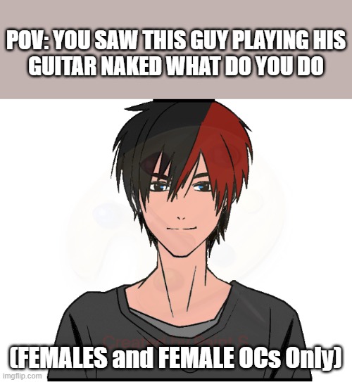 I am Bored | POV: YOU SAW THIS GUY PLAYING HIS GUITAR NAKED WHAT DO YOU DO; (FEMALES and FEMALE OCs Only) | image tagged in ethan's oc | made w/ Imgflip meme maker