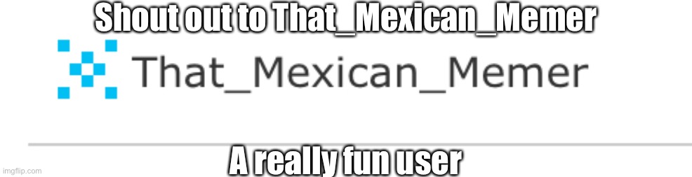 That_Mexican_Memer is the best and has given me an idea for one of my memes | Shout out to That_Mexican_Memer; A really fun user | image tagged in shout out,thx | made w/ Imgflip meme maker