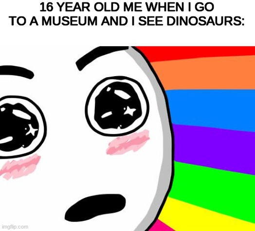 they are incredible to see | 16 YEAR OLD ME WHEN I GO TO A MUSEUM AND I SEE DINOSAURS: | image tagged in amazing,dinosaurs,relatable,funny memes | made w/ Imgflip meme maker