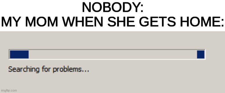 NOBODY:
MY MOM WHEN SHE GETS HOME: | made w/ Imgflip meme maker