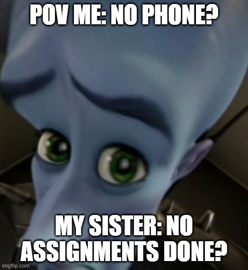 Megamind no bitches | POV ME: NO PHONE? MY SISTER: NO ASSIGNMENTS DONE? | image tagged in megamind no bitches | made w/ Imgflip meme maker