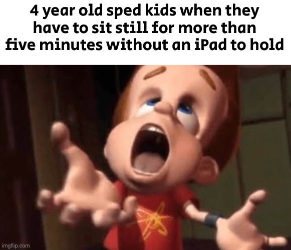 Jimmy neutron yelling | 4 year old sped kids when they have to sit still for more than five minutes without an iPad to hold | image tagged in jimmy neutron yelling | made w/ Imgflip meme maker