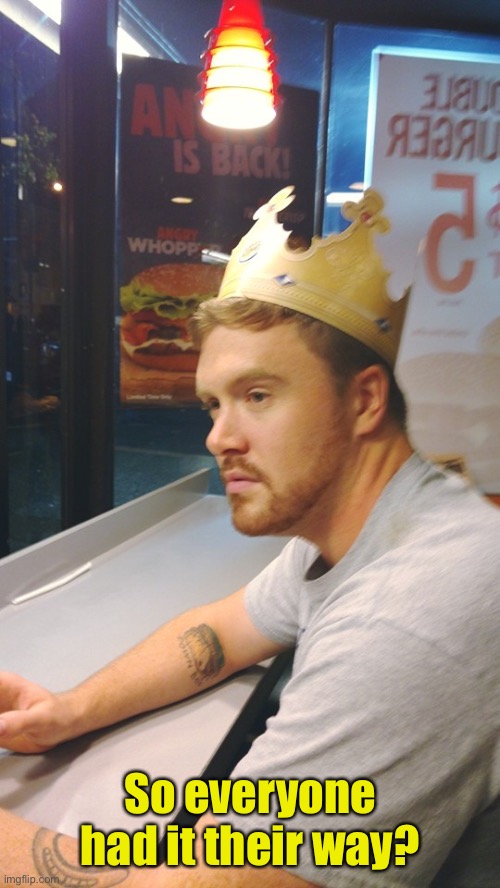 Depressed Burger King | So everyone had it their way? | image tagged in depressed burger king | made w/ Imgflip meme maker