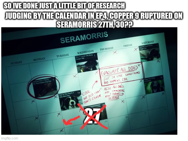 JUDGING BY THE CALENDAR IN EP4, COPPER 9 RUPTURED ON 
SERAMORRIS 27TH, 30?? SO IVE DONE JUST A LITTLE BIT OF RESEARCH; 27 | made w/ Imgflip meme maker