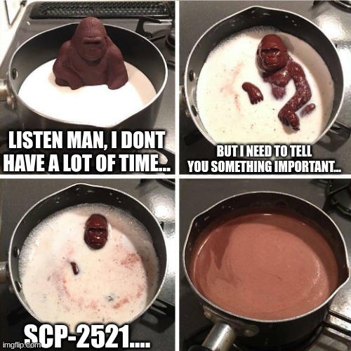 Ah great... Time to go to the shadow real- | LISTEN MAN, I DONT HAVE A LOT OF TIME... BUT I NEED TO TELL YOU SOMETHING IMPORTANT... SCP-2521.... | image tagged in chocolate gorilla,scp,scp meme,scp 2521,you read all the tags | made w/ Imgflip meme maker