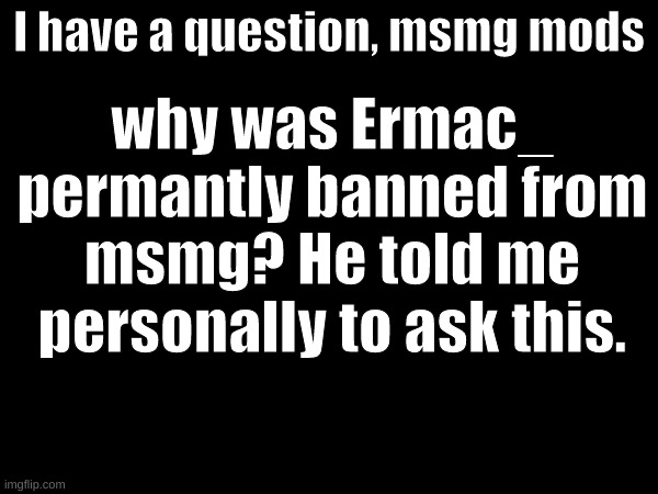 why was Ermac_ permantly banned from msmg? He told me personally to ask this. I have a question, msmg mods | made w/ Imgflip meme maker