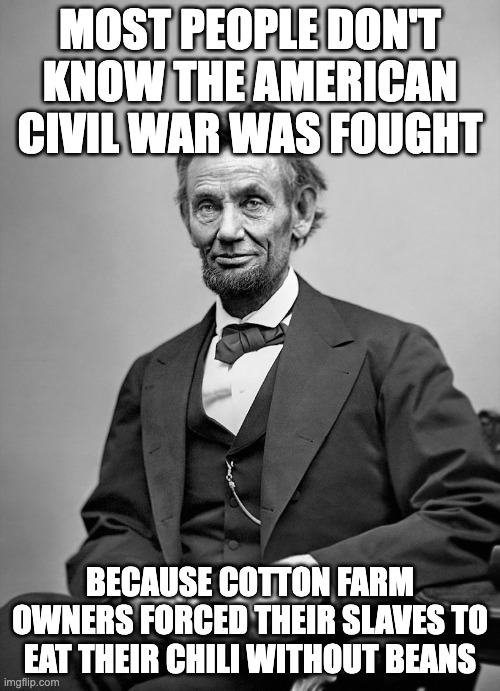 Beans in chili | MOST PEOPLE DON'T KNOW THE AMERICAN CIVIL WAR WAS FOUGHT; BECAUSE COTTON FARM OWNERS FORCED THEIR SLAVES TO EAT THEIR CHILI WITHOUT BEANS | image tagged in abe lincoln,civil war | made w/ Imgflip meme maker