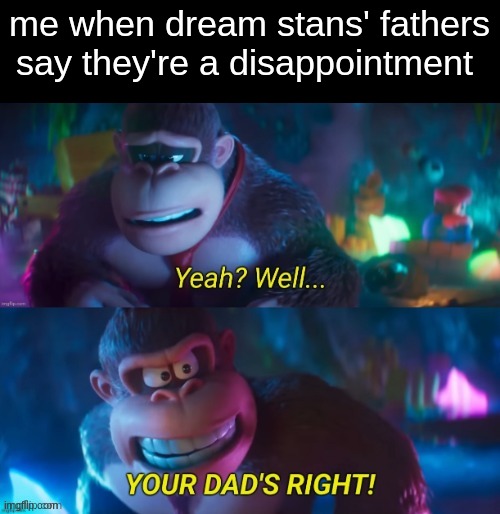 see i captioned it | me when dream stans' fathers say they're a disappointment | image tagged in yeah well youre dads right | made w/ Imgflip meme maker