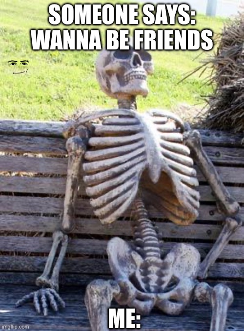 I don’t make friends | SOMEONE SAYS: WANNA BE FRIENDS; ME: | image tagged in memes,waiting skeleton | made w/ Imgflip meme maker