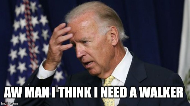 Joe Biden worries | AW MAN I THINK I NEED A WALKER | image tagged in joe biden worries | made w/ Imgflip meme maker