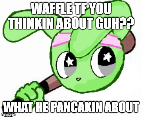 twek bat | WAFFLE TF YOU THINKIN ABOUT GUH?? WHAT HE PANCAKIN ABOUT | image tagged in twek bat | made w/ Imgflip meme maker