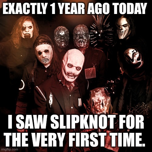 EXACTLY 1 YEAR AGO TODAY; I SAW SLIPKNOT FOR THE VERY FIRST TIME. | made w/ Imgflip meme maker