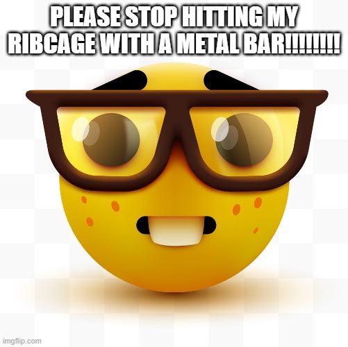 meme #2 | PLEASE STOP HITTING MY RIBCAGE WITH A METAL BAR!!!!!!!! | image tagged in nerd emoji | made w/ Imgflip meme maker