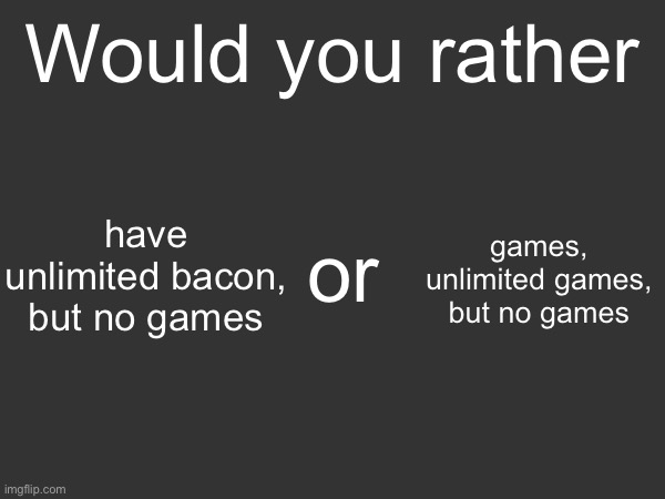 Would you rather; have unlimited bacon, but no games; games, unlimited games, but no games; or | made w/ Imgflip meme maker