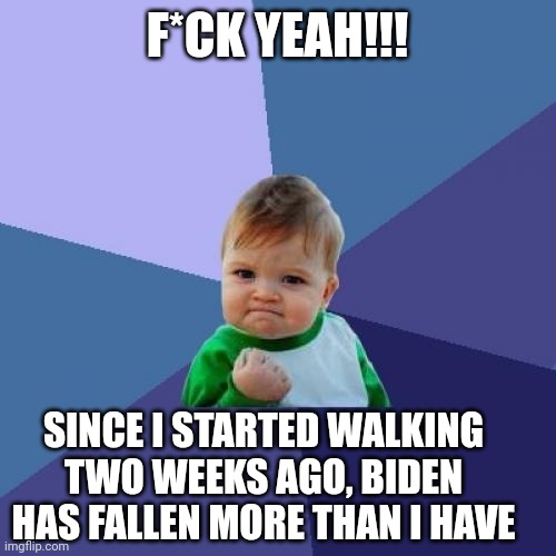 Success Kid Meme | F*CK YEAH!!! SINCE I STARTED WALKING TWO WEEKS AGO, BIDEN HAS FALLEN MORE THAN I HAVE | image tagged in memes,success kid | made w/ Imgflip meme maker