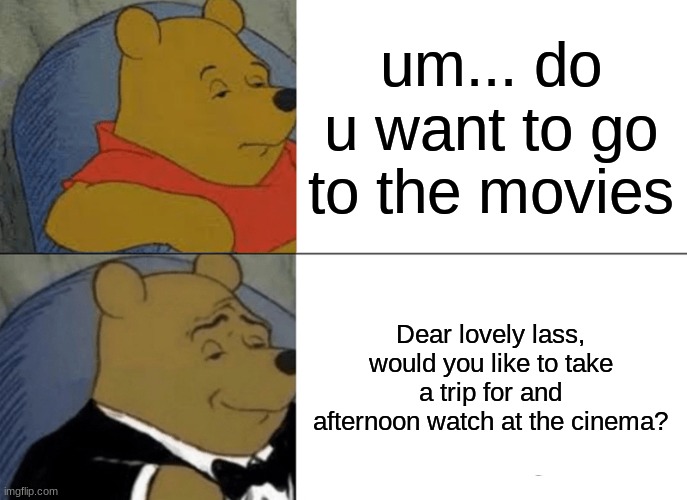 Tuxedo Winnie The Pooh | um... do u want to go to the movies; Dear lovely lass, would you like to take a trip for and afternoon watch at the cinema? | image tagged in memes,tuxedo winnie the pooh | made w/ Imgflip meme maker