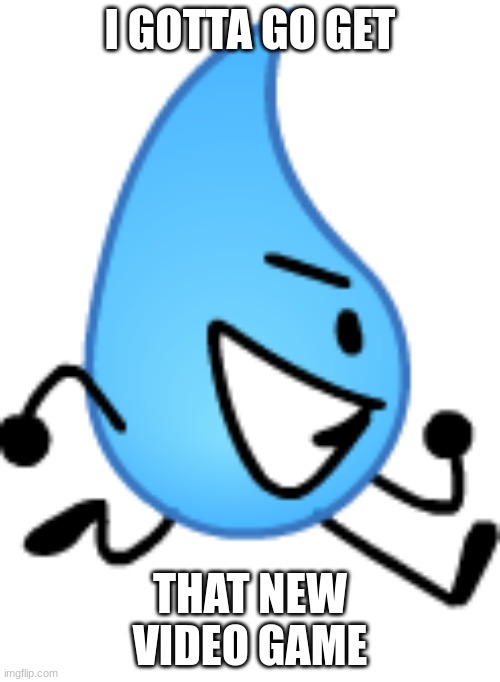 Teardrop Gotta Get That Thing | I GOTTA GO GET; THAT NEW VIDEO GAME | image tagged in bfdi,bfb,tpot,running,run | made w/ Imgflip meme maker