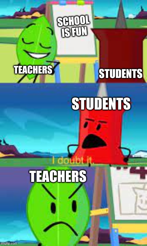I doubt it | SCHOOL IS FUN; TEACHERS; STUDENTS; STUDENTS; TEACHERS | image tagged in i doubt it,school,teacher,student,bfdi,bfb | made w/ Imgflip meme maker