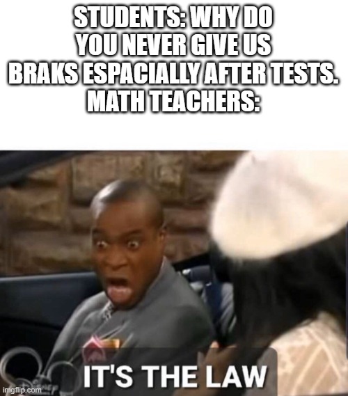 It's The Law | STUDENTS: WHY DO YOU NEVER GIVE US BRAKS ESPACIALLY AFTER TESTS.
MATH TEACHERS: | image tagged in it's the law,school sucks,math teacher | made w/ Imgflip meme maker