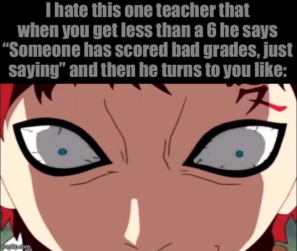 I hate this one teacher that when you get less than a 6 he says “Someone has scored bad grades, just saying” and then he turns to you like: | made w/ Imgflip meme maker