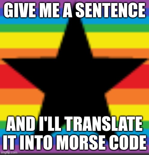 Let's have some fun | GIVE ME A SENTENCE; AND I'LL TRANSLATE IT INTO MORSE CODE | image tagged in morse code,fun | made w/ Imgflip meme maker