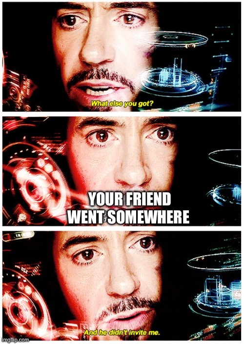 POV: you find out your friend went somewhere | YOUR FRIEND WENT SOMEWHERE | image tagged in avengers stark and he didn't invite me | made w/ Imgflip meme maker