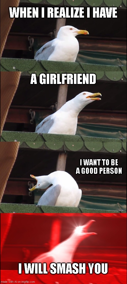HE'LL SMASH HER!! | WHEN I REALIZE I HAVE; A GIRLFRIEND; I WANT TO BE A GOOD PERSON; I WILL SMASH YOU | image tagged in memes,inhaling seagull,ai-made,ai | made w/ Imgflip meme maker