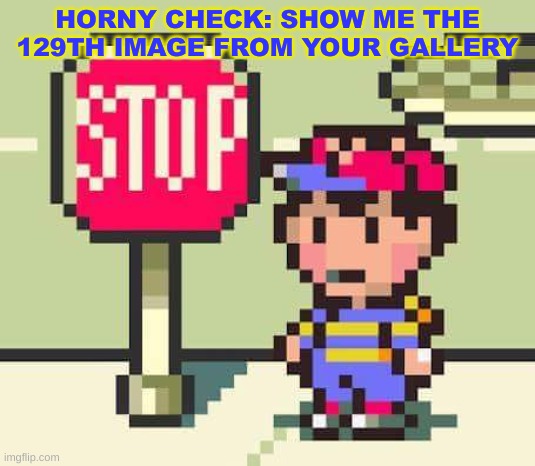 Earthbound horny check | HORNY CHECK: SHOW ME THE 129TH IMAGE FROM YOUR GALLERY | image tagged in earthbound ness stop | made w/ Imgflip meme maker