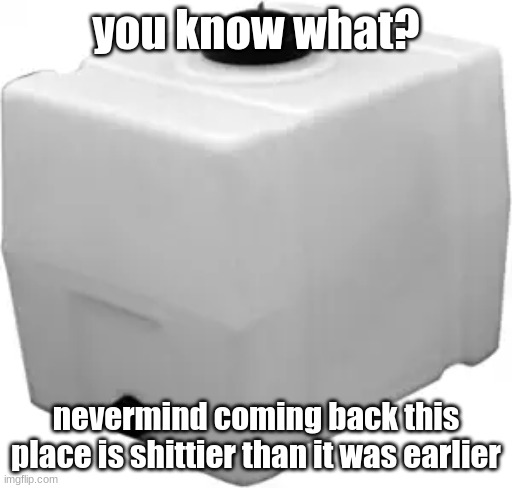 RomoTech 82123929 Horizontal Square Polyethylene Reservoir Water | you know what? nevermind coming back this place is shittier than it was earlier | image tagged in romotech 82123929 horizontal square polyethylene reservoir water | made w/ Imgflip meme maker