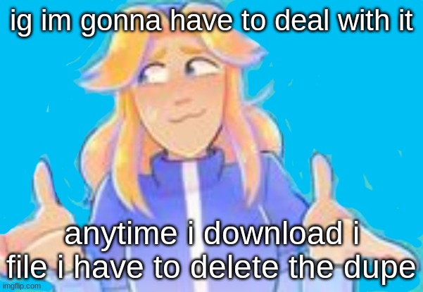 it's annoying but eh | ig im gonna have to deal with it; anytime i download i file i have to delete the dupe | image tagged in maria shrug | made w/ Imgflip meme maker