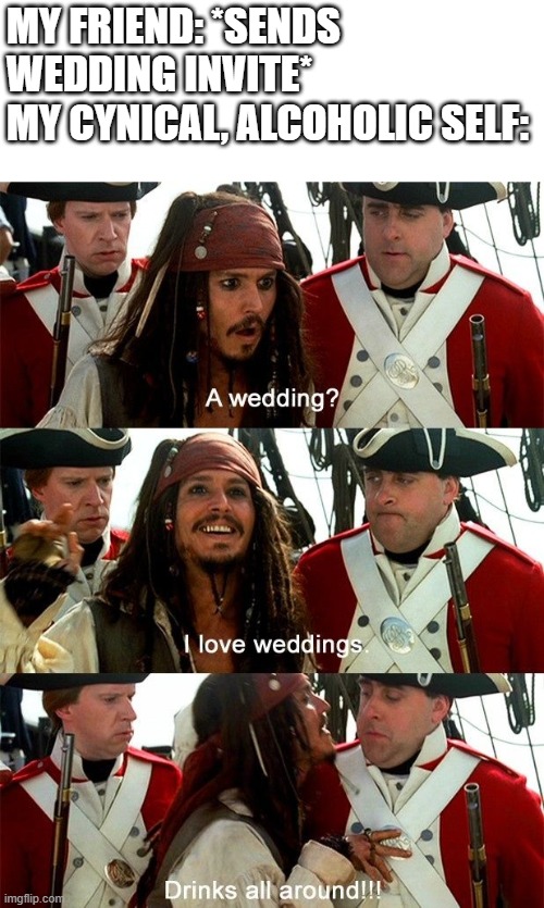 I Hate Love, but Love Alcohol | MY FRIEND: *SENDS WEDDING INVITE*
MY CYNICAL, ALCOHOLIC SELF: | image tagged in pirates of the carribean,jack sparrow,meme | made w/ Imgflip meme maker