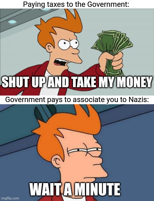 Biden DHS pays $40 million to anti-terrorism watch to associate Conservative groups to Nazis | Paying taxes to the Government:; SHUT UP AND TAKE MY MONEY; Government pays to associate you to Nazis:; WAIT A MINUTE | image tagged in memes,shut up and take my money fry,futurama fry,democrats,biden | made w/ Imgflip meme maker