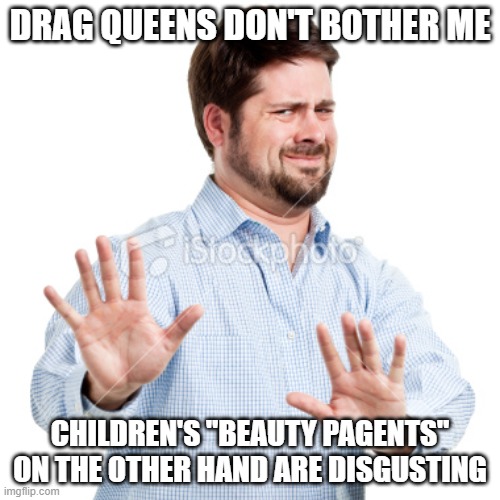 No thanks | DRAG QUEENS DON'T BOTHER ME; CHILDREN'S "BEAUTY PAGENTS" ON THE OTHER HAND ARE DISGUSTING | image tagged in no thanks | made w/ Imgflip meme maker