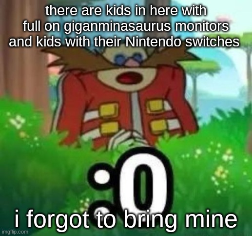 therefore i'm stuck with you losers for 30 minutes | there are kids in here with full on giganminasaurus monitors and kids with their Nintendo switches; i forgot to bring mine | image tagged in eggman gasp | made w/ Imgflip meme maker
