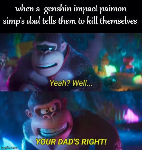your dads right | when a  genshin impact paimon simp's dad tells them to kill themselves | image tagged in you're dads right | made w/ Imgflip meme maker
