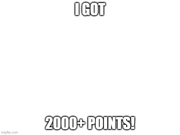 I got 2000+ points | I GOT; 2000+ POINTS! | image tagged in imgflip points | made w/ Imgflip meme maker