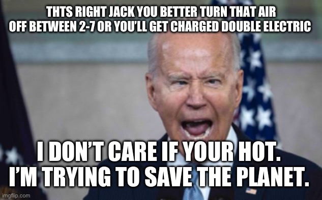 Biden Scream | THTS RIGHT JACK YOU BETTER TURN THAT AIR OFF BETWEEN 2-7 OR YOU’LL GET CHARGED DOUBLE ELECTRIC; I DON’T CARE IF YOUR HOT. 
I’M TRYING TO SAVE THE PLANET. | image tagged in biden scream | made w/ Imgflip meme maker