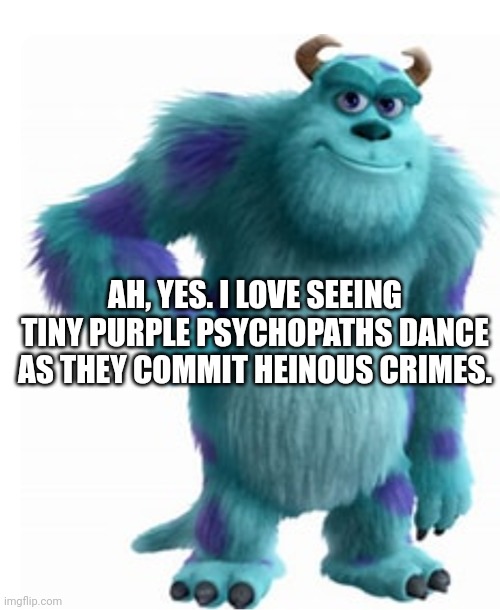 AH, YES. I LOVE SEEING TINY PURPLE PSYCHOPATHS DANCE AS THEY COMMIT HEINOUS CRIMES. | made w/ Imgflip meme maker