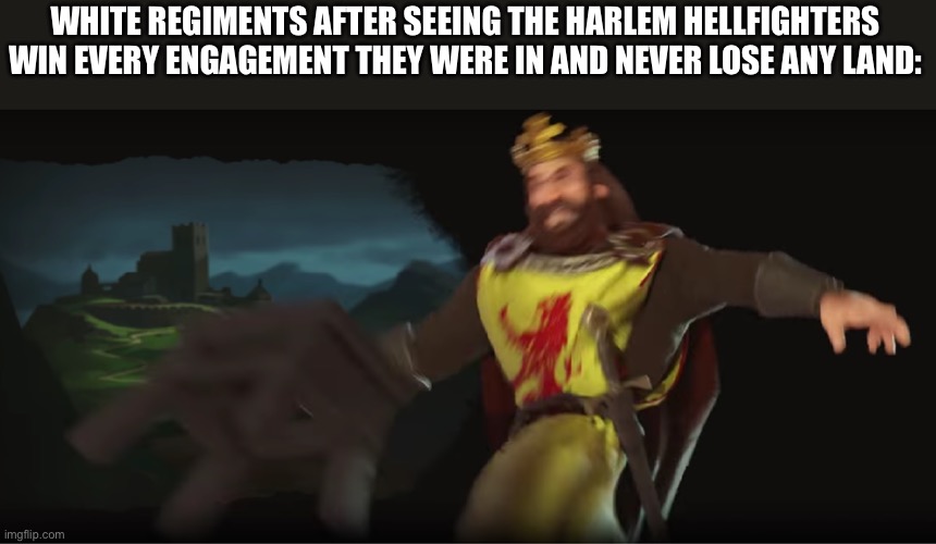 Glory to the Harlem Hellfighters, who never lost even a foot of land, or a man | WHITE REGIMENTS AFTER SEEING THE HARLEM HELLFIGHTERS WIN EVERY ENGAGEMENT THEY WERE IN AND NEVER LOSE ANY LAND: | image tagged in robert the bruce's chair kick | made w/ Imgflip meme maker