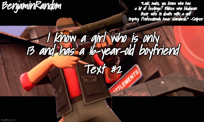 benjamin's sniper temp | I know a girl who is only 13 and has a 16-year-old boyfriend; Text #2 | image tagged in benjamin's sniper temp | made w/ Imgflip meme maker