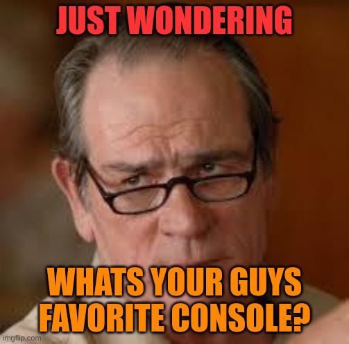 (actual consoles only please) | JUST WONDERING; WHATS YOUR GUYS FAVORITE CONSOLE? | image tagged in my face when someone asks a stupid question | made w/ Imgflip meme maker